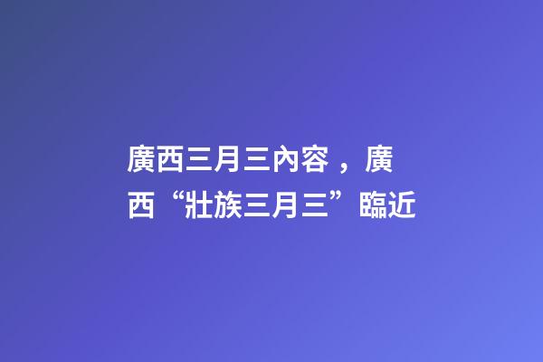 廣西三月三內容，廣西“壯族三月三”臨近-第1張-觀點-玄機派